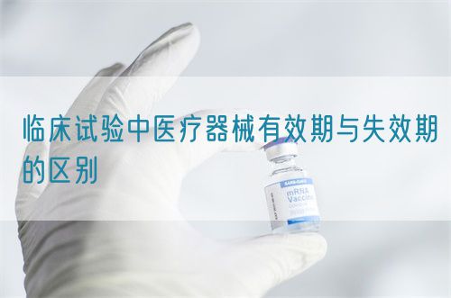 臨床試驗中醫療器械有效期與失效期的區別(圖1)