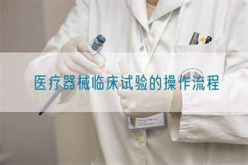 醫療器械臨床試驗的操作流程(圖1)