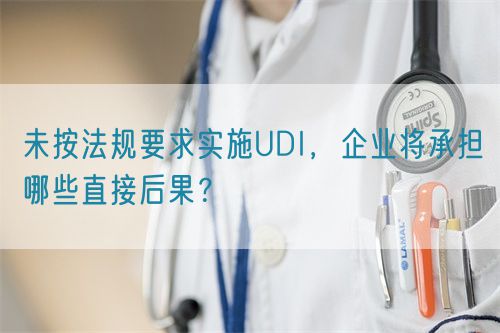 未按法規要求實施UDI，企業將承擔哪些直接后果？(圖1)