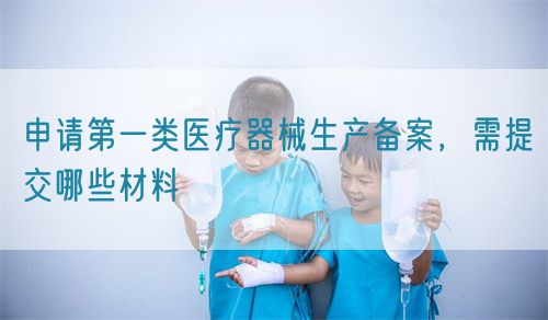 申請第一類醫療器械生產備案，需提交哪些材料(圖1)