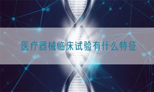 醫療器械臨床試驗有什么特征(圖1)