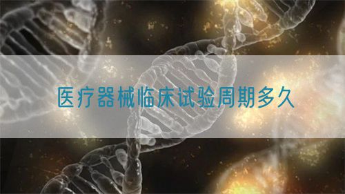 醫療器械臨床試驗周期多久(圖1)