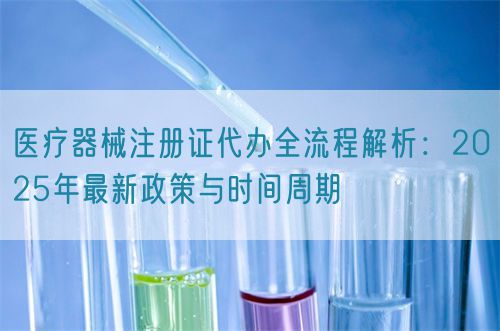 醫療器械注冊證代辦全流程解析：2025年最新政策與時間周期(圖1)