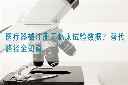 醫療器械注冊無臨床試驗數據？替代路徑全知道(圖1)