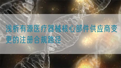 淺析有源醫療器械核心部件供應商變更的注冊合規路徑(圖1)