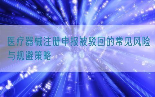 醫療器械注冊申報被駁回的常見風險與規避策略(圖1)