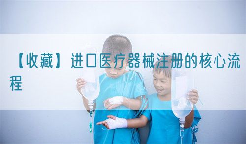 【收藏】進口醫療器械注冊的核心流程(圖1)
