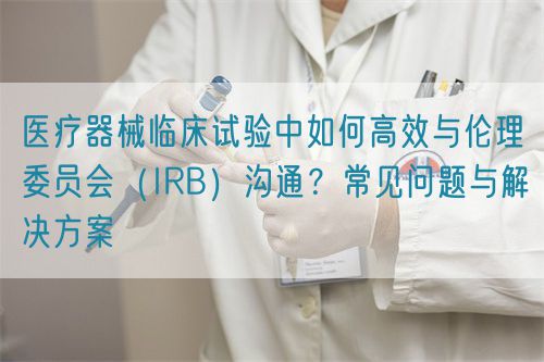 醫療器械臨床試驗中與倫理委員會（IRB）高效溝通的關鍵策略(圖1)