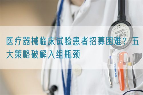 醫療器械臨床試驗患者招募困難？五大策略破解入組瓶頸(圖1)