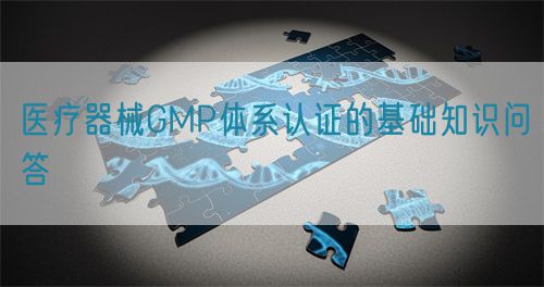 醫療器械GMP體系認證的基礎知識問答(圖1)