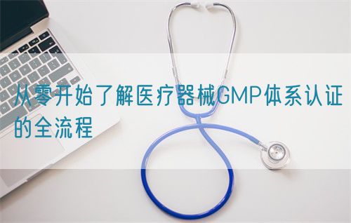 從零開始了解醫療器械GMP體系認證的全流程(圖1)