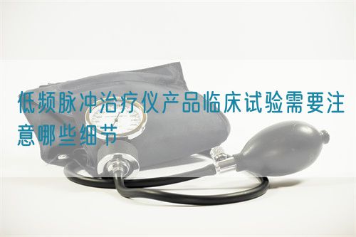 低頻脈沖治療儀產品臨床試驗需要注意哪些細節(圖1)