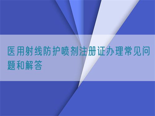 醫用射線防護噴劑注冊證辦理常見問題和解答(圖1)