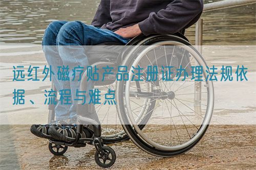 遠紅外磁療貼產品注冊證辦理法規依據、流程與難點(圖1)