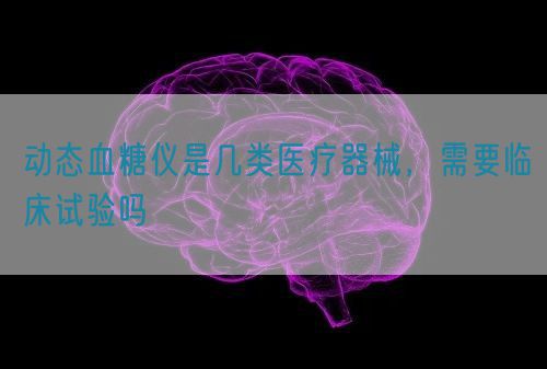 動態血糖儀是幾類醫療器械，需要臨床試驗嗎(圖1)