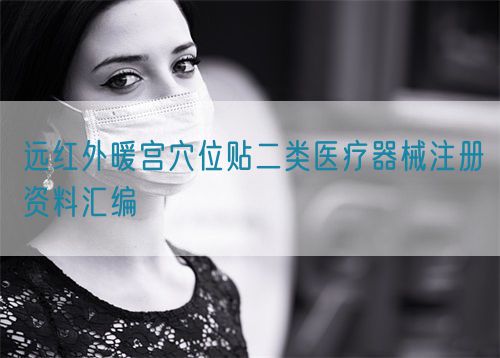 遠紅外暖宮穴位貼二類醫療器械注冊資料匯編(圖1)