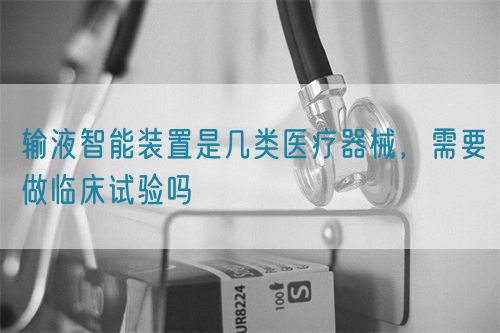 輸液智能裝置是幾類醫療器械，需要做臨床試驗嗎(圖1)