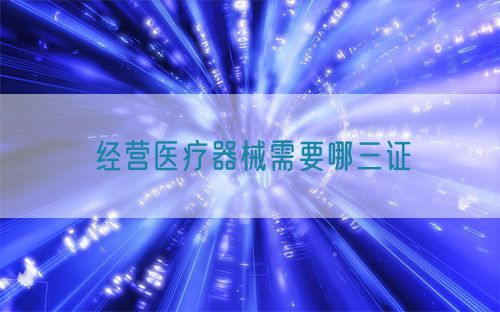 經營醫療器械需要哪三證(圖1)