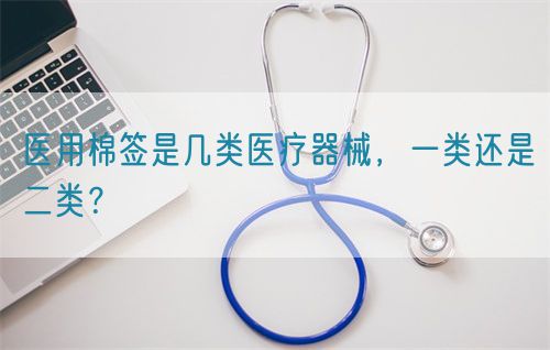 醫用棉簽是幾類醫療器械，一類還是二類？(圖1)