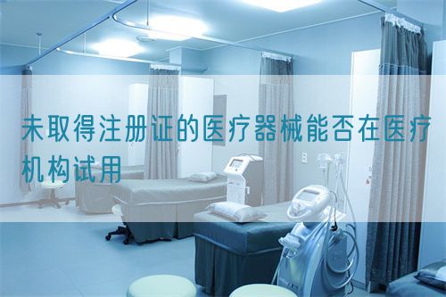 未取得注冊證的醫療器械能否在醫療機構試用(圖1)
