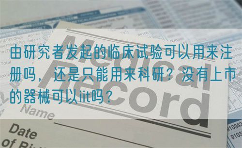 由研究者發起的臨床試驗可以用來注冊嗎，還是只能用來科研？沒有上市的器械可以iit嗎？(圖1)