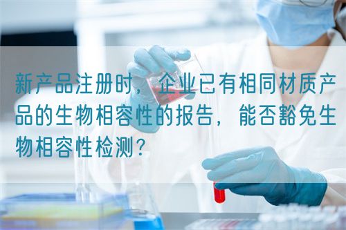 新產品注冊時，企業已有相同材質產品的生物相容性的報告，能否豁免生物相容性檢測？(圖1)
