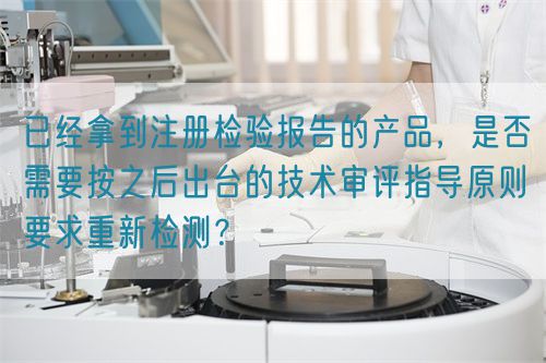 已經拿到注冊檢驗報告的產品，是否需要按之后出臺的技術審評指導原則要求重新檢測？(圖1)