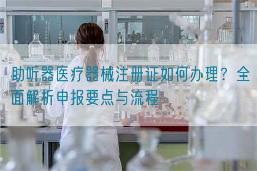 助聽器醫療器械注冊證如何辦理？全面解析申報要點與流程(圖1)