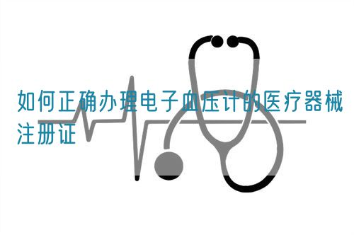 如何正確辦理電子血壓計的醫療器械注冊證(圖1)