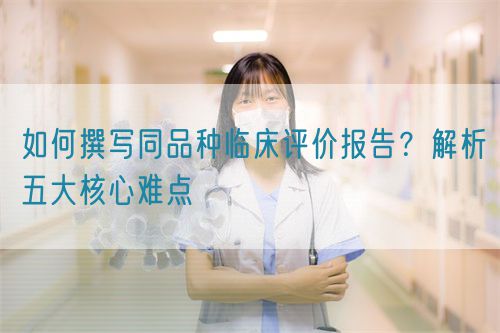 如何撰寫同品種臨床評價報告？解析五大核心難點  (圖1)