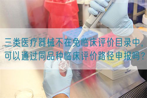 三類醫療器械不在免臨床評價目錄中，可以通過同品種臨床評價路徑申報嗎？(圖1)