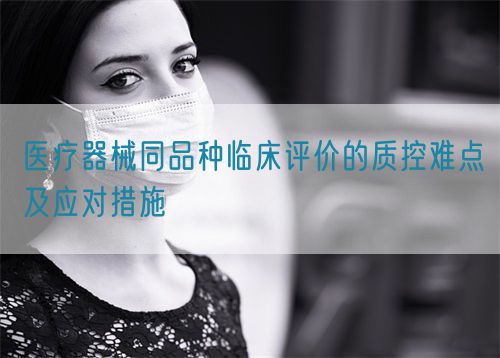 醫療器械同品種臨床評價的質控難點及應對措施(圖1)