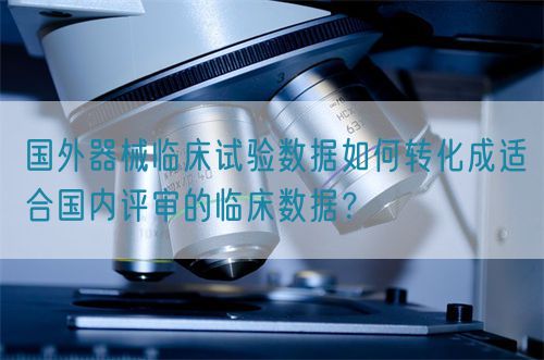 國外器械臨床試驗數據如何轉化成適合國內評審的臨床數據？(圖1)