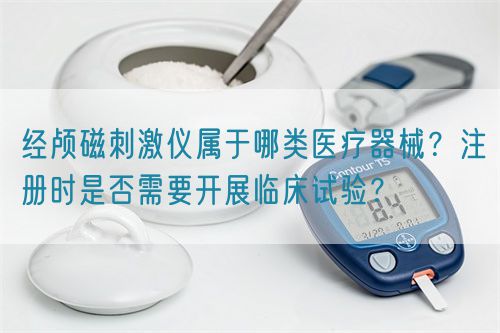 經顱磁刺激儀屬于哪類醫療器械？注冊時是否需要開展臨床試驗？(圖1)