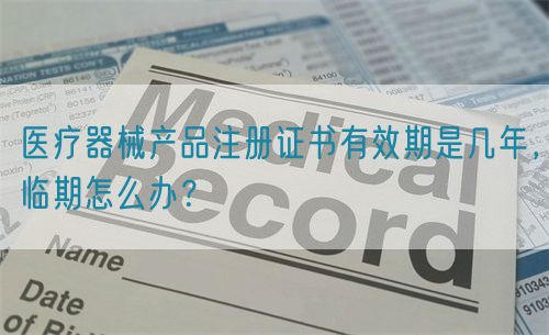 醫療器械產品注冊證書有效期是幾年，臨期怎么辦？(圖1)