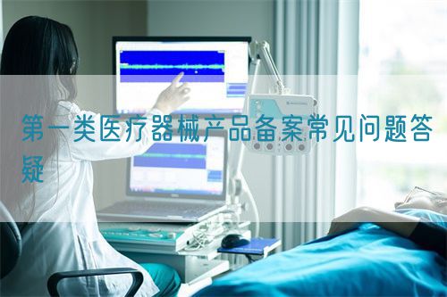 第一類醫療器械產品備案常見問題答疑(圖1)