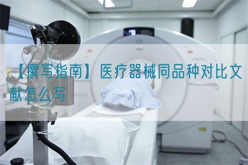 【撰寫指南】醫療器械同品種對比文獻怎么寫(圖1)