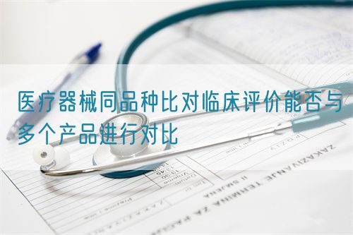 醫療器械同品種比對臨床評價能否與多個產品進行對比(圖1)