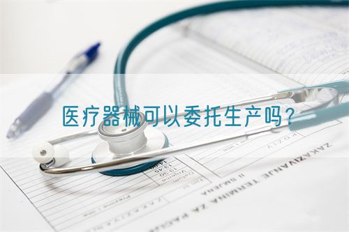 醫療器械可以委托生產嗎？(圖1)