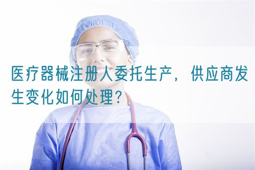 醫療器械注冊人委托生產，供應商發生變化如何處理？(圖1)