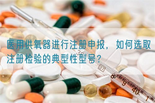 醫用供氧器進行注冊申報，如何選取注冊檢驗的典型性型號？(圖1)