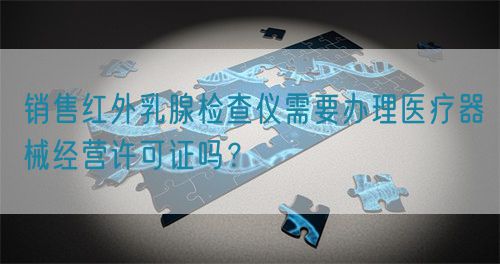 銷售紅外乳腺檢查儀需要辦理醫療器械經營許可證嗎？(圖1)