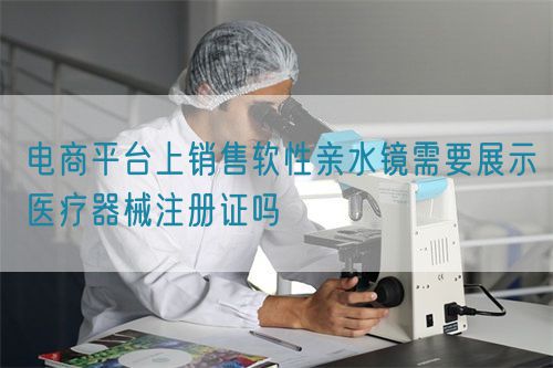 電商平臺上銷售軟性親水鏡需要展示醫療器械注冊證嗎(圖1)