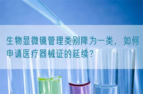 生物顯微鏡管理類別降為一類，如何申請醫療器械證的延續？(圖1)