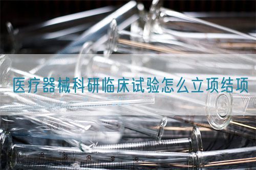 醫療器械科研臨床試驗怎么立項結項(圖1)