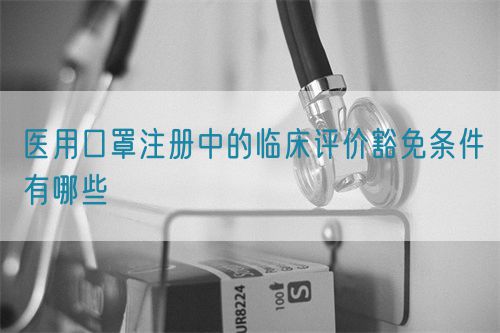 醫用口罩注冊中的臨床評價豁免條件有哪些(圖1)
