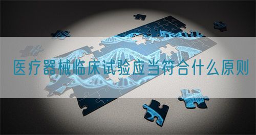 醫療器械臨床試驗應當符合什么原則(圖1)