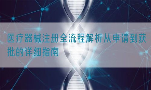 醫療器械注冊全流程解析從申請到獲批的詳細指南(圖1)
