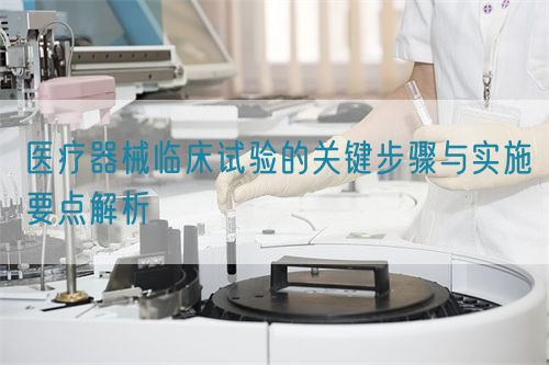 醫療器械臨床試驗的關鍵步驟與實施要點解析(圖1)