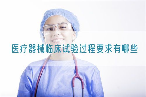 醫療器械臨床試驗過程要求有哪些(圖1)